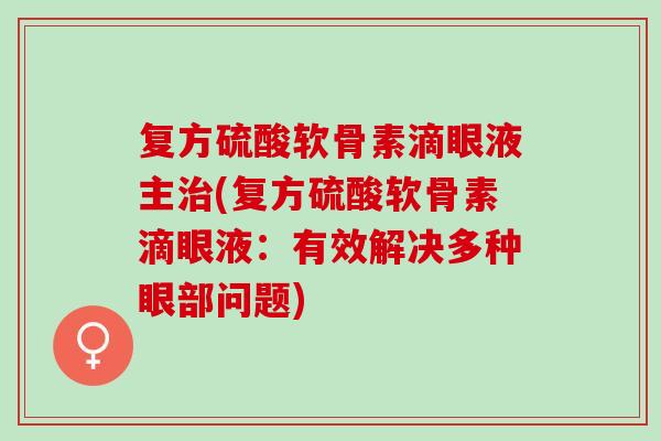 复方硫酸软骨素滴眼液主治(复方硫酸软骨素滴眼液：有效解决多种眼部问题)