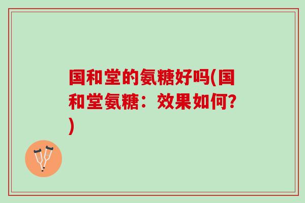 国和堂的氨糖好吗(国和堂氨糖：效果如何？)