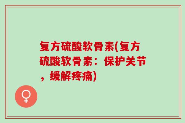 复方硫酸软骨素(复方硫酸软骨素：保护关节，缓解疼痛)