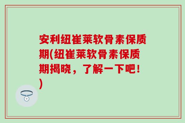 安利纽崔莱软骨素保质期(纽崔莱软骨素保质期揭晓，了解一下吧！)