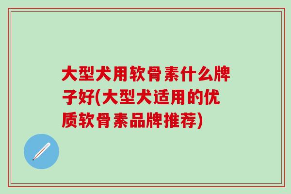 大型犬用软骨素什么牌子好(大型犬适用的优质软骨素品牌推荐)