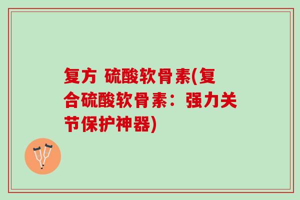 复方 硫酸软骨素(复合硫酸软骨素：强力关节保护神器)