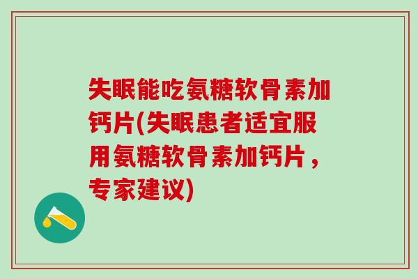 失眠能吃氨糖软骨素加钙片(失眠患者适宜服用氨糖软骨素加钙片，专家建议)