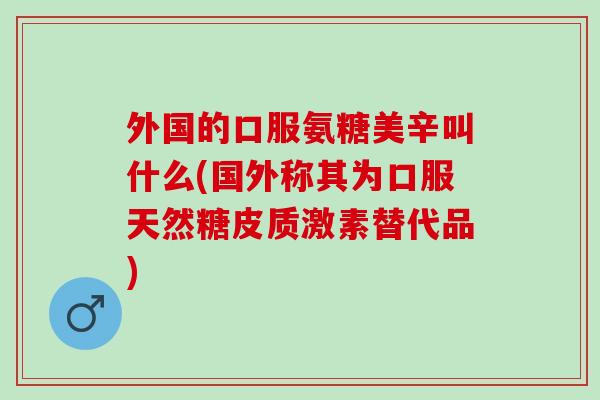 外国的口服氨糖美辛叫什么(国外称其为口服天然糖皮质激素替代品)