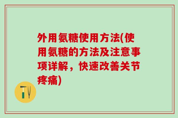 外用氨糖使用方法(使用氨糖的方法及注意事项详解，快速改善关节疼痛)