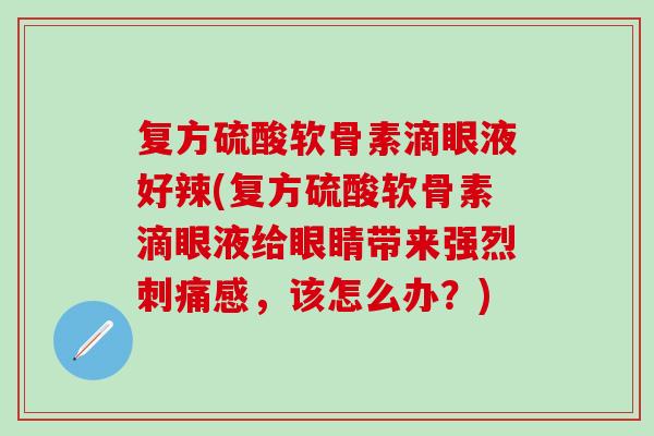 复方硫酸软骨素滴眼液好辣(复方硫酸软骨素滴眼液给眼睛带来强烈刺痛感，该怎么办？)