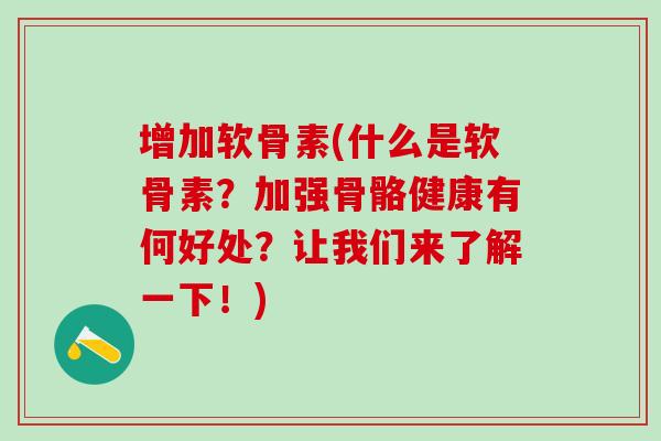 增加软骨素(什么是软骨素？加强骨骼健康有何好处？让我们来了解一下！)