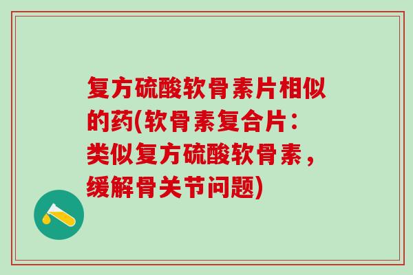 复方硫酸软骨素片相似的药(软骨素复合片：类似复方硫酸软骨素，缓解骨关节问题)