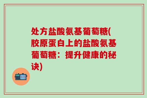 处方盐酸氨基葡萄糖(胶原蛋白上的盐酸氨基葡萄糖：提升健康的秘诀)