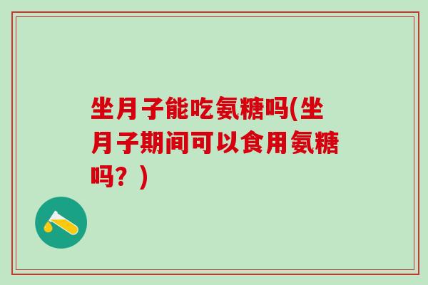坐月子能吃氨糖吗(坐月子期间可以食用氨糖吗？)