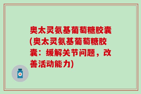 奥太灵氨基葡萄糖胶囊(奥太灵氨基葡萄糖胶囊：缓解关节问题，改善活动能力)