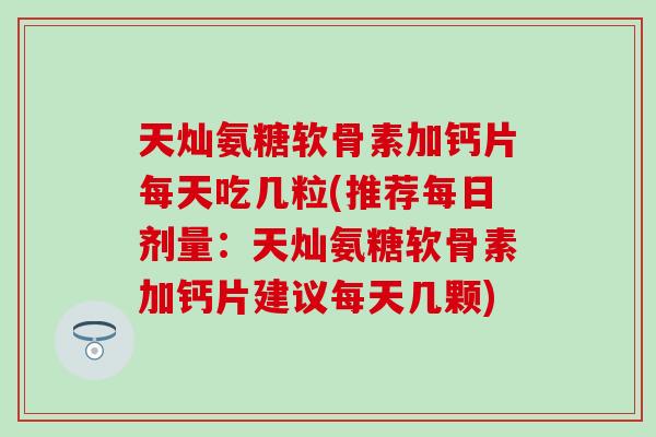 天灿氨糖软骨素加钙片每天吃几粒(推荐每日剂量：天灿氨糖软骨素加钙片建议每天几颗)