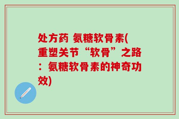 处方药 氨糖软骨素(重塑关节“软骨”之路：氨糖软骨素的神奇功效)
