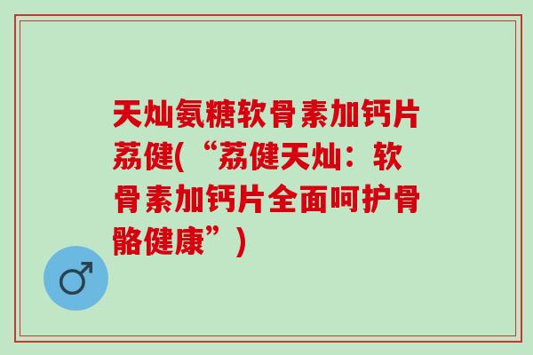 天灿氨糖软骨素加钙片荔健(“荔健天灿：软骨素加钙片全面呵护骨骼健康”)