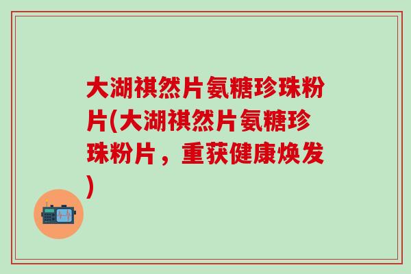大湖祺然片氨糖珍珠粉片(大湖祺然片氨糖珍珠粉片，重获健康焕发)