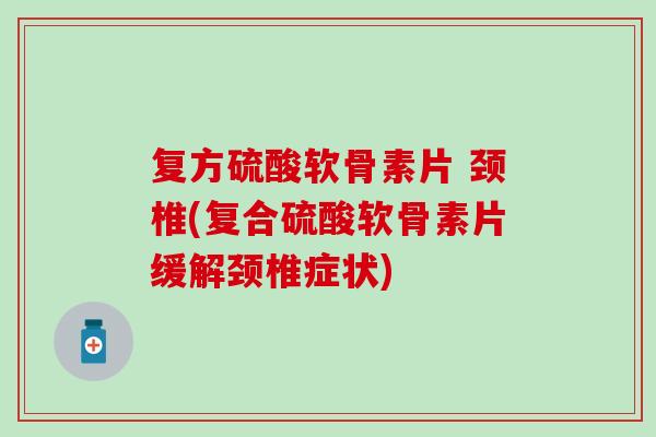 复方硫酸软骨素片 颈椎(复合硫酸软骨素片缓解颈椎症状)