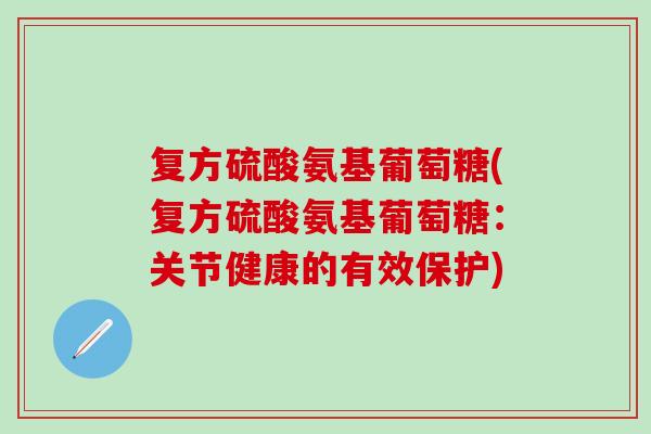 复方硫酸氨基葡萄糖(复方硫酸氨基葡萄糖:关节健康的有效保护) 复方硫酸氨基葡萄糖(复方硫酸氨基葡萄糖:关节健康的有效保护)