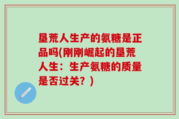 垦荒人生产的氨糖是正品吗(刚刚崛起的垦荒人生：生产氨糖的质量是否过关？)
