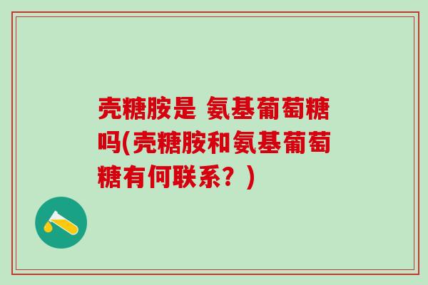 壳糖胺是 氨基葡萄糖吗(壳糖胺和氨基葡萄糖有何联系？)