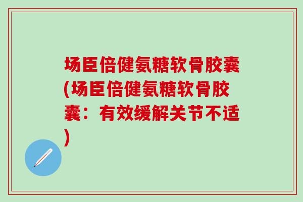 场臣倍健氨糖软骨胶囊(场臣倍健氨糖软骨胶囊：有效缓解关节不适)