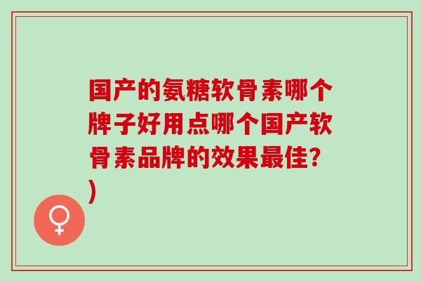 国产的氨糖软骨素哪个牌子好用点哪个国产软骨素品牌的效果最佳？)