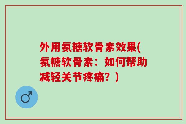 外用氨糖软骨素效果(氨糖软骨素:如何帮助减轻关节?) 外用氨糖软骨素效果(氨糖软骨素:如何帮助减轻关节?)