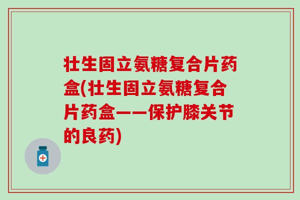 壮生固立氨糖复合片药盒(壮生固立氨糖复合片药盒——保护膝关节的良药)