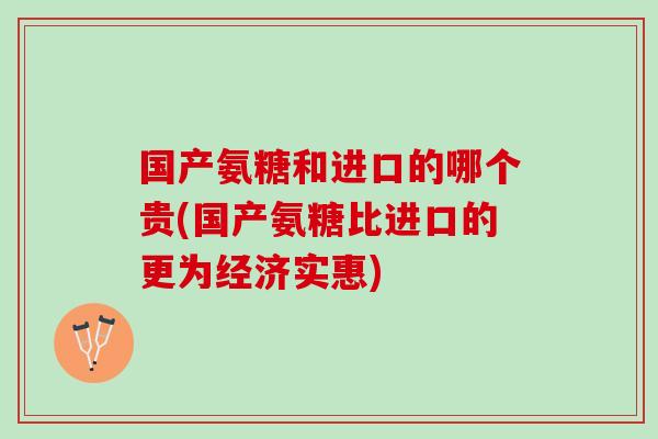 国产氨糖和进口的哪个贵(国产氨糖比进口的更为经济实惠)
