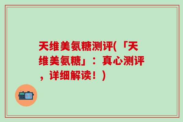 天维美氨糖测评(「天维美氨糖」:真心测评,详细解读!) 天维美氨糖测评(「天维美氨糖」:真心测评,详细解读!)