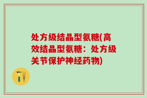 处方级结晶型氨糖(高效结晶型氨糖：处方级关节保护神经药物)