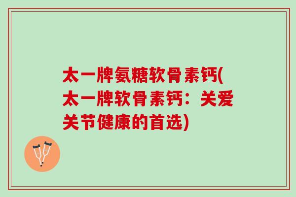 太一牌氨糖软骨素钙(太一牌软骨素钙：关爱关节健康的首选)