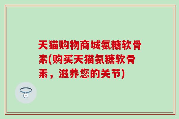 天猫购物商城氨糖软骨素(购买天猫氨糖软骨素，滋养您的关节)