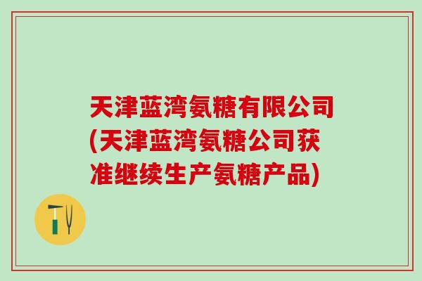 天津蓝湾氨糖有限公司(天津蓝湾氨糖公司获准继续生产氨糖产品)