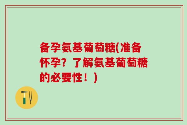 备孕氨基葡萄糖(准备怀孕?了解氨基葡萄糖的必要性!) 备孕氨基葡萄糖(准备怀孕?了解氨基葡萄糖的必要性!)