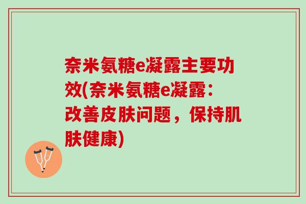 奈米氨糖e凝露主要功效(奈米氨糖e凝露：改善皮肤问题，保持肌肤健康)