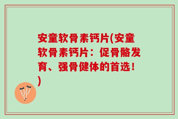 安童软骨素钙片(安童软骨素钙片：促骨骼发育、强骨健体的首选！)