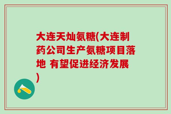 大连天灿氨糖(大连制药公司生产氨糖项目落地 有望促进经济发展)