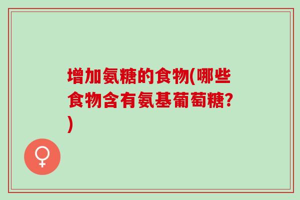 增加氨糖的食物(哪些食物含有氨基葡萄糖？)