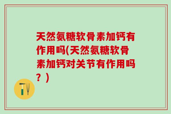 天然氨糖软骨素加钙有作用吗(天然氨糖软骨素加钙对关节有作用吗？)
