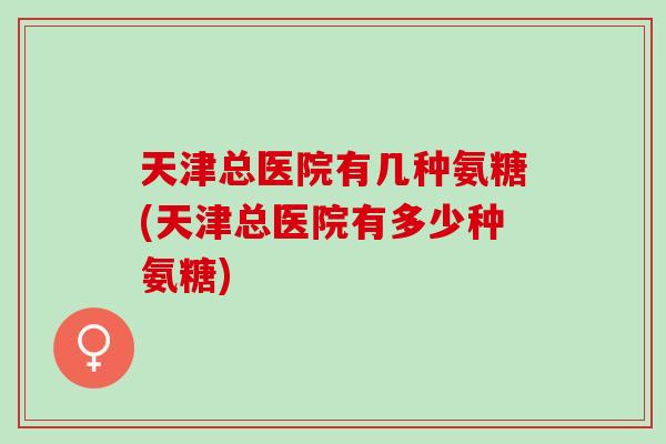 天津总医院有几种氨糖(天津总医院有多少种氨糖)