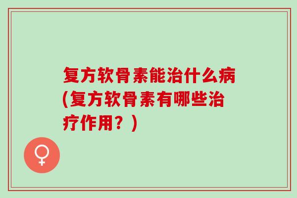 复方软骨素能治什么病(复方软骨素有哪些治疗作用？)