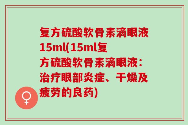 复方硫酸软骨素滴眼液15ml(15ml复方硫酸软骨素滴眼液：治疗眼部炎症、干燥及疲劳的良药)