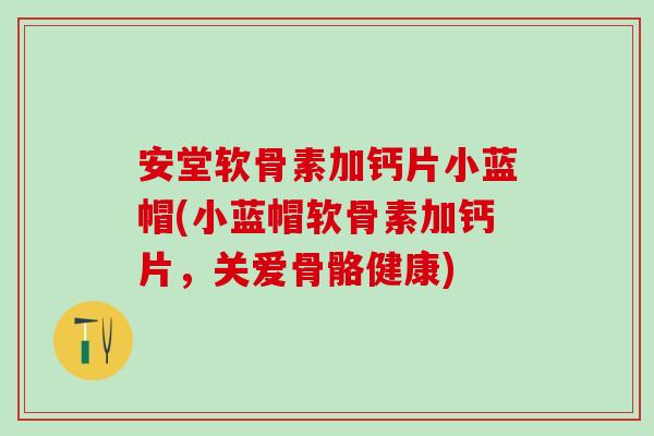 安堂软骨素加钙片小蓝帽(小蓝帽软骨素加钙片，关爱骨骼健康)