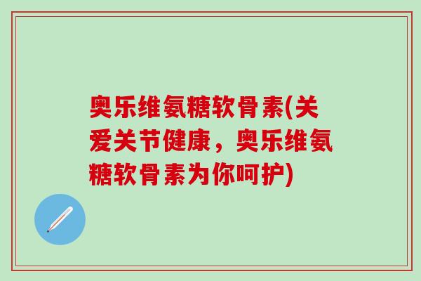 奥乐维氨糖软骨素(关爱关节健康，奥乐维氨糖软骨素为你呵护)