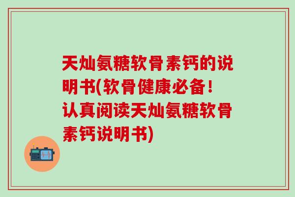 天灿氨糖软骨素钙的说明书(软骨健康必备！认真阅读天灿氨糖软骨素钙说明书)