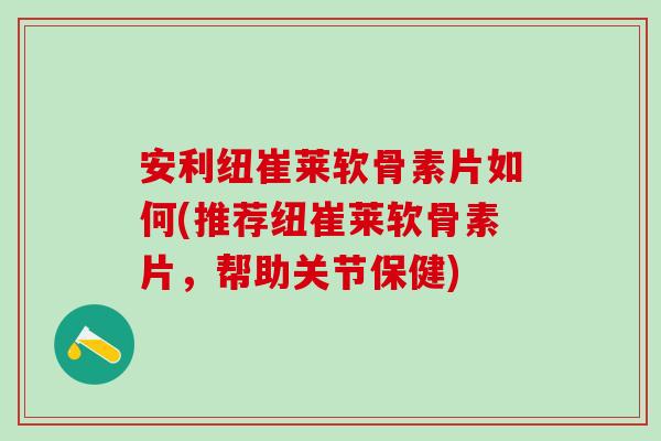安利纽崔莱软骨素片如何(推荐纽崔莱软骨素片，帮助关节保健)