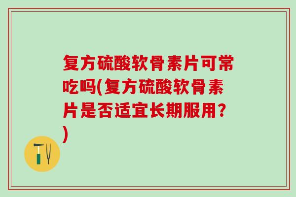 复方硫酸软骨素片可常吃吗(复方硫酸软骨素片是否适宜长期服用？)