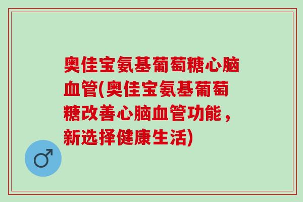 奥佳宝氨基葡萄糖心脑血管(奥佳宝氨基葡萄糖改善心脑血管功能，新选择健康生活)