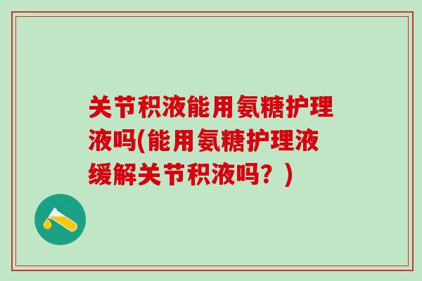 关节积液能用氨糖护理液吗(能用氨糖护理液缓解关节积液吗？)