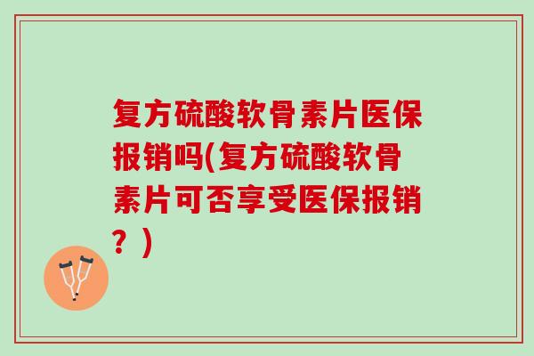 复方硫酸软骨素片医保报销吗(复方硫酸软骨素片可否享受医保报销？)